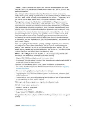 Page 53 Chapter 5    Safety, handling, and support 53
Charging. Charge MacBook only with the included 29W USB-C Power Adapter, or with other 
third-party cables and power adapters that are compatible with USB-C and are compliant with 
applicable regulations. 
Using damaged cables or chargers, or charging when moisture is present, can cause fire,  
electric shock, injury, or damage to your MacBook or other property. When you use the included 
29W USB-C Power Adapter to charge your MacBook, make sure the USB-C...