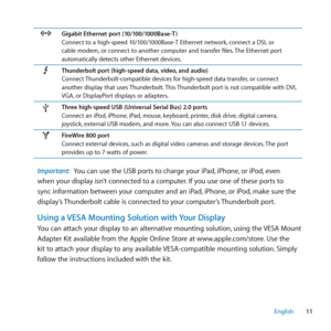 Page 1111
English
GGigabit Ethernet port (10/100/1000Base-T )
Connect to a high-speed 10/100/1000Base-T Ethernet network, connect a DSL or 
cable modem, or connect to another computer and transfer files. The Ethernet port 
automatically detects other Ethernet devices.
Thunderbolt port (high-speed data, video, and audio)
Connect Thunderbolt-compatible devices for high-speed data transfer, or connect 
another display that uses Thunderbolt. This Thunderbolt port is not compatible with DVI, 
VGA, or DisplayPort...