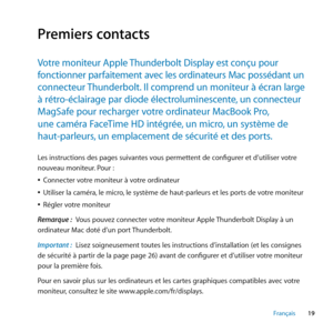 Page 1919
Français
Premiers contacts
Votre ﻿moniteur ﻿Apple ﻿Thunderbolt ﻿Display ﻿est ﻿conçu ﻿pour﻿
fonctionner ﻿parfaitement ﻿avec ﻿les ﻿ordinateurs ﻿Mac ﻿possédant ﻿un﻿
connecteur ﻿Thunderbolt. ﻿Il ﻿comprend ﻿un ﻿moniteur ﻿à ﻿écran ﻿large﻿
à ﻿rétro-éclairage ﻿par ﻿diode ﻿électroluminescente, ﻿un ﻿connecteur﻿
MagSafe ﻿pour ﻿recharger ﻿votre ﻿ordinateur ﻿MacBook ﻿Pro, ﻿﻿
une ﻿caméra ﻿FaceTime ﻿HD ﻿intégrée, ﻿un ﻿micro, ﻿un ﻿système ﻿de﻿
haut-parleurs, ﻿un ﻿emplacement ﻿de ﻿sécurité ﻿et ﻿des ﻿ports. ﻿
Les...