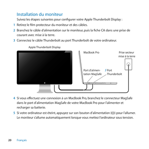 Page 2020Français
Installation﻿du﻿moniteur
Suivez les étapes suivantes pour configurer votre Apple Thunderbolt Display :
1  Retirez le film protecteur du moniteur et des câbles.
2  Branchez le câble d’alimentation sur le moniteur, puis la fiche CA dans une prise de 
courant avec mise à la terre.
3  Connectez le câble Thunderbolt au port Thunderbolt de votre ordinateur. 
Apple  Thunderbolt Displa\y y
\facBook \bro
\bort d’alimen-
tation \fagSaf e \br
ise sec teur 
mise à la terr e
\bort 
Thunderbolt
4 Si vous...