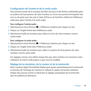 Page 2323
Français
Configuration de l’entrée et de la sortie audio
Vous pouvez écouter de la musique, des films, des jeux et des fichiers multimédia grâce 
au système de haut-parleurs de votre moniteur. Le micro vous permet d’enregistrer des 
sons ou de parler avec des amis à l’aide d’iChat ou de FaceTime. Utilisez les Préférences 
audio pour gérer l’entrée et la sortie audio. 
Pour configurer l’entrée audio :
1  Sélectionnez le menu Pomme ()> Préférences Système puis cliquez sur Son. 
2  Cliquez sur l’onglet...