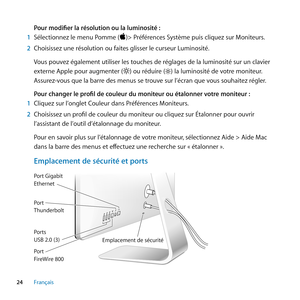 Page 2424Français
Pour modifier la résolution ou la luminosité :
1  Sélectionnez le menu Pomme ()> Préférences Système puis cliquez sur Moniteurs. 
2  Choisissez une résolution ou faites glisser le curseur Luminosité.
Vous pouvez également utiliser les touches de réglages de la luminosité sur un clavier 
externe Apple pour augmenter (
) ou réduire () la luminosité de votre moniteur. 
Assurez-vous que la barre des menus se trouve sur l’écran que vous souhaitez régler.
Pour changer le profil de couleur du...