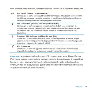 Page 2525
Français
Pour protéger votre moniteur, utilisez un câble de sécurité sur le logement de sécurité.
GPort Gigabit Ethernet (10/100/1000Base-T )
Connectez à ce port à un réseau Ethernet 10/100/1000Base-T haut débit, un modem DSL 
ou câble , ou connectez-y un autre ordinateur et transférez des fichiers. Le port Ethernet 
détecte automatiquement les autres périphériques Ethernet.
Port Thunderbolt  (données haut débit, vidéo et audio)
Connectez à ce port des appareils compatibles Thunderbolt pour un...