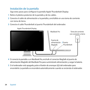 Page 3434Español
Instalación﻿de﻿la﻿pantalla
Siga estos pasos para configurar la pantalla Apple Thunderbolt Display:
1  Retire el plástico protector de la pantalla y de los cables.
2  Conecte el cable de alimentación a la pantalla y enchúfelo en una toma de corriente 
con toma de tierra.
3  Conecte el cable Thunderbolt al puerto Thunderbolt del ordenador. 
Apple  Thunderbolt Displa\y y
\facBook \bro
\b uer to de 
alimentación  
\fagSaf e Toma de corriente 
con conexión a tierra
\buerto 
Thunderbolt
4  Si conecta...