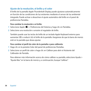 Page 3838Español
Ajuste de la resolución, el brillo y el color
El brillo de la pantalla Apple Thunderbolt Display puede ajustarse automáticamente 
en función de las condiciones de luz existentes mediante el sensor de luz ambiental 
integrado. Puede activar o desactivar el ajuste automático del brillo en el panel de 
preferencias Pantallas. 
Para cambiar la resolución o el brillo:
1  Seleccione Apple () > Preferencias del Sistema y haga clic en Pantallas. 
2  Seleccione una resolución o arrastre el regulador de...