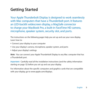 Page 55
English
Getting Started
Your ﻿Apple ﻿Thunderbolt ﻿Display ﻿is ﻿designed ﻿to ﻿work ﻿seamlessly﻿
with ﻿Mac ﻿computers ﻿that ﻿have ﻿a ﻿Thunderbolt ﻿port. ﻿It ﻿features﻿
an ﻿LED-backlit ﻿widescreen ﻿display, ﻿a ﻿MagSafe ﻿connector﻿ ﻿
to ﻿charge ﻿your ﻿MacBook ﻿Pro, ﻿a ﻿built-in ﻿FaceTime ﻿HD ﻿camera, ﻿
microphone, ﻿speaker ﻿system, ﻿security ﻿slot, ﻿and ﻿ports. ﻿
The instructions on the following pages help you set up and use your new display. 
Learn how to:
 
ÂConnect your display to your computer 
 
ÂUse...