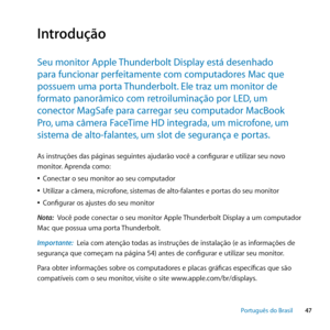 Page 4747
Português﻿do﻿Brasil
Introdução
Seu﻿monitor﻿Apple﻿ Thunderbolt﻿Display﻿está﻿desenhado﻿
para﻿funcionar﻿perfeitamente﻿com﻿computadores﻿Mac﻿que﻿
possuem﻿uma﻿porta﻿ Thunderbolt.﻿Ele﻿traz﻿um﻿monitor﻿de﻿
formato﻿panorâmico﻿com﻿retroiluminação﻿por﻿LED, ﻿um﻿
conector﻿MagSafe﻿para﻿carregar﻿seu﻿computador﻿MacBook﻿
Pro, ﻿uma﻿câmera﻿FaceTime﻿HD﻿integrada, ﻿um﻿microfone,﻿um﻿
sistema﻿de﻿alto-falantes, ﻿um﻿slot﻿de﻿segurança﻿e﻿portas. ﻿
As instruções das páginas seguintes ajudarão você a configurar e utilizar seu novo...