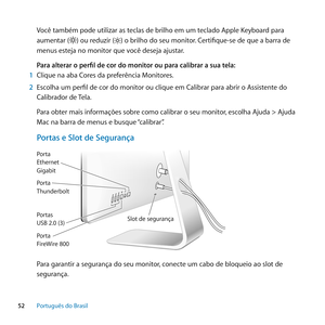 Page 5252Português﻿do﻿Brasil
Você também pode utilizar as teclas de brilho em um teclado Apple Keyboard para 
aumentar (
) ou reduzir () o brilho do seu monitor. Certifique-se de que a barra de 
menus esteja no monitor que você deseja ajustar.
Para alterar o perfil de cor do monitor ou para calibrar a sua tela:
1  Clique na aba Cores da preferência Monitores.
2  Escolha um perfil de cor do monitor ou clique em Calibrar para abrir o Assistente do 
Calibrador de Tela.
Para obter mais informações sobre como...