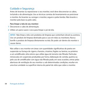 Page 5454Português﻿do﻿Brasil
Cuidado﻿e﻿Segurança﻿
Antes de levantar ou reposicionar o seu monitor, você deve desconectar os cabos, 
incluindo o de alimentação. Use as técnicas corretas de levantamento ao posicionar 
o monitor. Ao levantar ou carregar o monitor, segure-o pelas bordas. Não levante o 
monitor pela base ou pelo cabo.
Para limpar a tela do seu monitor:
1  Desconecte o cabo de alimentação.
2  Utilize um pano suave e seco para limpar o pó da tela.
AVISO:  Não limpe a tela com produtos de limpeza que...