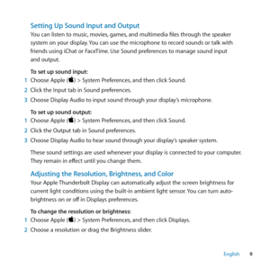 Page 99
English
Setting Up Sound Input and Output
You can listen to music, movies, games, and multimedia files through the speaker 
system on your display. You can use the microphone to record sounds or talk with 
friends using iChat or FaceTime. Use Sound preferences to manage sound input  
and output. 
To set up sound input:
1  Choose Apple () > System Preferences, and then click Sound. 
2  Click the Input tab in Sound preferences. 
3  Choose Display Audio to input sound through your display’s microphone....