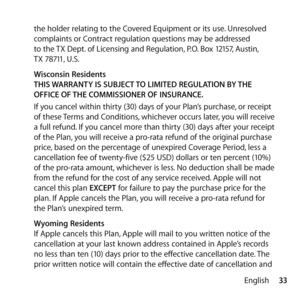 Page 3333
English
the holder relating to the Covered Equipment or its use. Unresolved 
complaints or Contract regulation questions may be addressed  
to the TX Dept. of Licensing and Regulation, P.O. Box 12157, Austin,  
TX 78711, U.S.
  Wisconsin Residents
THIS WARRANTY IS SUBJECT TO LIMITED REGULATION BY THE 
OFFICE OF THE COMMISSIONER OF INSURANCE.
If you cancel within thirty (30) days of your Plan’s purchase, or receipt 
of these Terms and Conditions, whichever occurs later, you will receive 
a full refund....