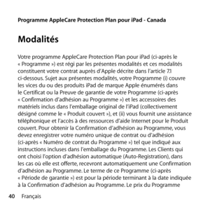 Page 4040Français
Programme AppleCare Protection Plan pour iPad - Canada
Modalités
Votre programme AppleCare Protection Plan pour iPad (ci-après le  
« Programme ») est régi par les présentes modalités et ces modalités 
constituent votre contrat auprès d’Apple décrite dans l’article 7.1 
ci-dessous. Sujet aux présentes modalités, votre Programme (i) couvre 
les vices du ou des produits iPad de marque Apple énumérés dans 
le Certificat ou la Preuve de garantie de votre Programme (ci-après 
« Confirmation...