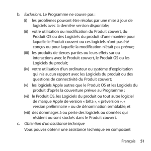 Page 5151
Français
b.
  Exclusions. Le Programme ne couvre pas : 
(i)  les problèmes pouvant être résolus par une mise à jour de 
logiciels avec la dernière version disponible; 
(ii)  votre utilisation ou modification du Produit couvert, du 
Produit OS ou des Logiciels du produit d’une manière pour 
laquelle le Produit couvert ou ces logiciels n’ont pas été 
conçus ou pour laquelle la modification n’était pas prévue; 
(iii)  les produits de tierces parties ou leurs effets sur ou 
interactions avec le Produit...