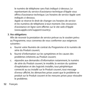 Page 5252Françaisle numéro de téléphone sans frais indiqué ci-dessous. Le 
représentant du service d’assistance technique d’Apple vous 
offrira d’assistance technique. Les horaires de service Apple sont 
indiqués ci-dessous.  
Apple se réserve le droit de changer ces horaires de service 
et les numéros de téléphone à tout moment. Des ressources 
d’assistance en ligne sont offertes sur le site web d’Apple  
(www.apple.com/support/country). 
3.  Vos obligations 
Afin de recevoir la prestation de service prévue ou...