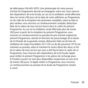 Page 5555
Français
de télécopieur 916-405-3973). Une photocopie de votre preuve 
d’achat du Programme devrait accompagner votre avis. Sous réserve 
des dispositions de la loi locale, au cas où la résiliation serait effectuée 
dans les trente (30) jours de la date de votre adhésion au Programme, 
ou de celle de la réception des présentes modalités, selon la date la 
plus tardive, vous recevrez un remboursement complet, déduction 
faite de la valeur de tout service fourni dans le cadre du présent 
Programme. Au...