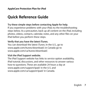 Page 77
English
Try these simple steps before contacting Apple for help.
If you experience problems with your iPad, try the troubleshooting 
steps below. As a precaution, back up all content on the iPad, including 
photos, videos, contacts, calendar, notes, and any other files on your  
iPad before you perform these steps.
Verify that you have the latest iTunes.
You can download the latest iTunes. In the U.S., go to  
www.apple.com/itunes/download/; in Canada go to  
www.apple.com/ca/itunes/download/.
Visit...