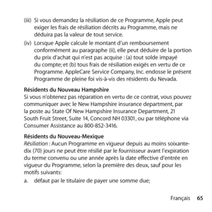 Page 6565
Français
(iii)  
Si vous demandez la résiliation de ce Programme, Apple peut 
exiger les frais de résiliation décrits au Programme, mais ne 
déduira pas la valeur de tout service. 
(iv)   Lorsque Apple calcule le montant d’un remboursement 
conformément au paragraphe (ii), elle peut déduire de la portion 
du prix d’achat qui n’est pas acquise : (a) tout solde impayé 
du compte; et (b) tous frais de résiliation exigés en vertu de ce 
Programme. AppleCare Service Company, Inc. endosse le présent...