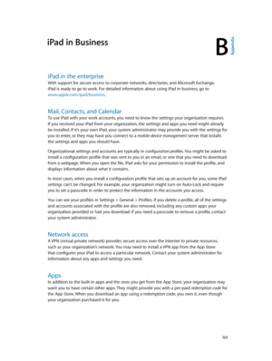 Page 123B
  12 3
iPad in Business
iPad in the enterprise
With support for secure access to corporate networks, directories, and Microsoft Exchange, 
iPad is ready to go to work. For detailed information about using iPad in business, go to 
www.apple.com/ipad/business 