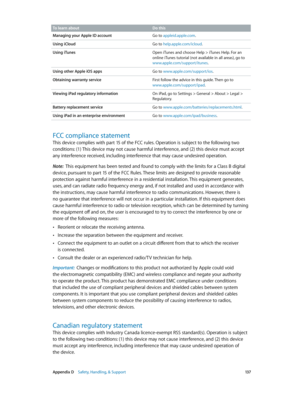 Page 137 Appendix D    Safety, Handling, & Support 13 7
To learn aboutDo this
Managing your Apple ID account Go to appleid.apple.com.
Using iCloud Go to help.apple.com/icloud.
Using iTunes Open iTunes and choose Help > iTunes Help. For an 
online iTunes tutorial (not available in all areas), go to 
www.apple.com/support/itunes.
Using other Apple iOS apps Go to www.apple.com/support/ios.
Obtaining warranty service First follow the advice in this guide. Then go to 
www.apple.com/support/ipad.
Viewing iPad...