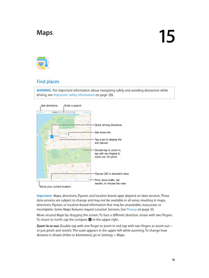 Page 7615
  76
Maps
Find places
WARNING:  For important information about navigating safely and avoiding distraction while 
driving, see Important safety information
 on page 12 8 .
Get more info.
Tap a pin to display the 
info banner.
Print, show traffic, list 
results, or choose the view.
Get directions. Enter a search.
Show your current location.
Quick driving directions
Double-tap to zoom in; 
tap with two fingers to 
zoom out. Or pinch.
Flyover (3D in standard view)
Important:  Maps, directions, Flyover,...