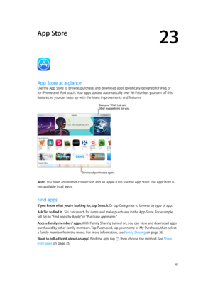 Page 11723
  11 7
App Store
App Store at a glance
Use the App Store to browse, purchase, and download apps specifically designed for iPad, or 
for iPhone and iPod touch. Your apps update automatically over Wi-Fi (unless you turn off this 
feature), so you can keep up with the latest improvements and features.
See your Wish List and other suggestions for you.
Download purchases again.
Note:  You need an Internet connection and an Apple ID to use the App Store. The App Store is 
not available in all areas.
Find...