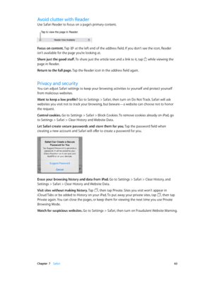 Page 63 Chapter  7    Safari 63
Avoid clutter with Reader
Use Safari Reader to focus on a page’s primary content.
Tap to view the page in Reader.
Focus on content. Tap  at the left end of the address field. If you don’t see the icon, Reader 
isn’t available for the page you’re looking at.
Share just the good stuff. To share just the article text and a link to it, tap 
 while viewing the 
page in Reader.
Return to the full page. Tap the Reader icon in the address field again.
Privacy and security
You can adjust...