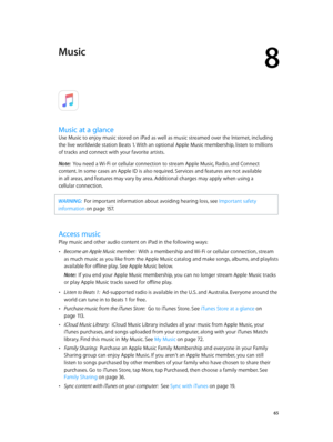 Page 658
  65
Music
Music at a glance
Use Music to enjoy music stored on iPad as well as music streamed over the Internet, including 
the live worldwide station Beats 1. With an optional Apple Music membership, listen to millions 
of tracks and connect with your favorite artists.
Note:  
You need a Wi-Fi or cellular connection to stream Apple Music, Radio, and Connect 
content. In some cases an Apple ID is also required. Services and features are not available 
in all areas, and features may vary by area....