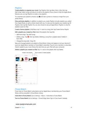 Page 71 Chapter  8    Music 71
Playlists
Create playlists to organize your music. Tap Playlists, then tap New. Enter a title, then tap  
Add Songs. Select songs and albums to add to the playlist. (If you chose to hide the Apple Music 
features, you can tap Playlists to create a new playlist.)
To customize your playlist’s artwork, tap 
 and take a photo or choose an image from your 
photo library.
View particular playlists. In addition to playlists you create, Playlists includes playlists you added 
from Apple...