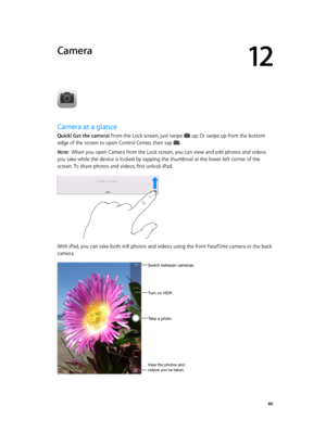Page 8812
  88
Camera
Camera at a glance
Quick! Get the camera! From the Lock screen, just swipe  up. Or swipe up from the bottom 
edge of the screen to open Control Center, then tap . 
Note:  When you open Camera from the Lock screen, you can view and edit photos and videos 
you take while the device is locked by tapping the thumbnail at the lower-left corner of the 
screen. To share photos and videos, first unlock iPad.
With iPad, you can take both still photos and videos using the front FaceTime camera or...