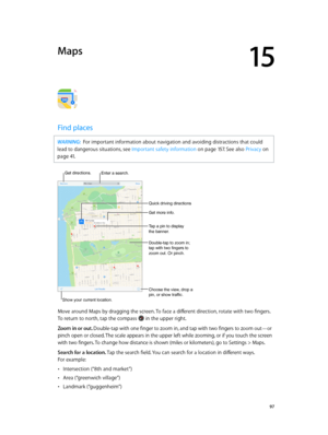 Page 9715
  97
Maps
Find places
WARNING:  For important information about navigation and avoiding distractions that could 
lead to dangerous situations, see Important safety information
 on page 15 7. See also 

Privacy
 on 
page
 41 .
Get more info.
Tap a pin to display 
the banner.
Choose the view, drop a 
pin, or show traffic.
Get directions. Enter a search.
Show your current location.
Quick driving directions
Double-tap to zoom in; 
tap with two fingers to 
zoom out. Or pinch.
Move around Maps by dragging...