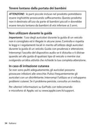 Page 34Italiano
34
Tenere lontano dalla portata dei bambini
ATTENZIONE:  le parti piccole incluse nel prodotto potrebbero 
essere inghiottite provocando soffocamento. Questo prodotto 
non è destinato all’uso da parte di bambini piccoli e dovrebbe 
essere tenuto lontano da bambini di età inferiore ai 3 anni.
Non utilizzare durante la guidaImportante:  l’uso degli auricolari durante la guida di un veicolo 
non è consigliato ed è illegale in alcune zone. Controlla e rispetta 
le leggi e i regolamenti locali in...