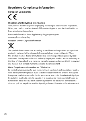 Page 3636
Regulatory Compliance InformationEuropean Community
Disposal and Recycling InformationYour product must be disposed of properly according to local laws and regulations. 
When your product reaches its end of life, contact Apple or your local authorities to 
learn about recycling options.
For more information about Apple’s recycling program, go to:   
www.apple.com/recycling
European Union—Disposal Information
The symbol above means that according to local laws and regulations your product 
and/or its...