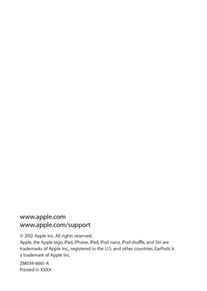 Page 40www.apple.com 
www.apple.com/support
© 2012 Apple Inc. All rights reserved. 
Apple, the Apple logo, iPad, iPhone, iPod, iPod nano, iPod shuffle, and Siri are   
trademarks of Apple Inc., registered in the U.S. and other countries. EarPods is  
a trademark of Apple Inc.
ZM034-6661-A 
Printed in XXXX   
