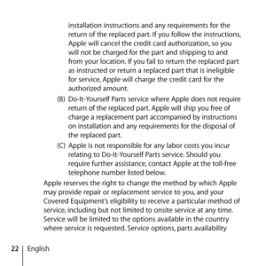 Page 2222English installation instructions and any requirements for the 
return of the replaced part. If you follow the instructions, 
Apple will cancel the credit card authorization, so you 
will not be charged for the part and shipping to and 
from your location. If you fail to return the replaced part 
as instructed or return a replaced part that is ineligible 
for service, Apple will charge the credit card for the 
authorized amount. 
(B)  Do-It-Yourself Parts service where Apple does not require 
return of...