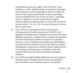 Page 6565
Français
d’exploitation de serveur Apple (« Mac OS Server ») pré-
installé sur un Mac. Apple fournira une assistance technique 
pour la dernière version disponible du Mac OS, du Mac OS 
Server et des Logiciels grand public et pour la principale 
version précédente. Pour les fins de cet article, « principale 
version » signifie une version importante du logiciel 
commercialisée par Apple portant un numéro de version de 
format comme « 1.0 » ou « 2.0 » mais qui n’est pas de version 
bêta ou préversion....