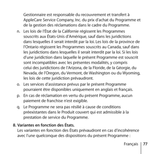 Page 7777
Français
Gestionnaire est responsable du recouvrement et transfert à 
AppleCare Service Company, Inc. du prix d’achat du Programme et 
de la gestion des réclamations dans le cadre du Programme. 
n.   Les lois de l’État de la Californie régissent les Programmes 
souscrits aux États-Unis d’Amérique, sauf dans les juridictions 
dans lesquelles il serait interdit par la loi. Les lois de la province de 
l’Ontario régissent les Programmes souscrits au Canada, sauf dans 
les juridictions dans lesquelles il...