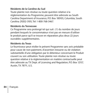 Page 8484Français
 
Résidents de la Caroline du Sud 
Toute plainte non résolue ou toute question relative à la 
réglementation du Programme, peuvent être adressée au South 
Carolina Department of Insurance, P.O. Box 100105, Columbia, South 
Carolina 29202-3105, Tel: 1-800-768-3467.
  Résidents du Tennessee 
Ce Programme sera prolongé tel qui suit : (1) du nombre de jours 
pendant lesquels le consommateur n’est pas en mesure d’utiliser 
le produit parce qu’il se trouve en réparation; plus deux (2) jours...