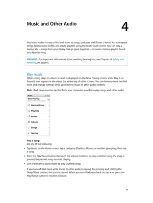 Page 174
  17
Music and Other Audio
iPod nano makes it easy to find and listen to songs, podcasts, and iTunes U items. You can repeat 
songs, fast-forward, shuffle, and create playlists using the Multi-Touch screen. You can play a 
Genius Mix—songs from your library that go great together—or create a Genius playlist based 
on a favorite song.  
WARNING:  For important information about avoiding hearing loss, see Chapter 14, Safety and 
Handling ,
 on page 61.
Play music
While a song plays, its album artwork is...