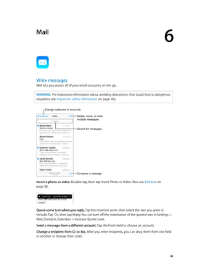 Page 486
  48
Mail
Write messages
Mail lets you access all of your email accounts, on the go.
WARNING:  For important information about avoiding distractions that could lead to dangerous 
situations, see Important safety information
 on page 15 3 .
Change mailboxes or accounts.
Search for messages.
Compose a message.
Delete, move, or mark 
multiple messages.
Insert a photo or video. Double-tap, then tap Insert Photo or Video. Also see Edit text on 
page 26.
Quote some text when you reply. Tap the insertion...