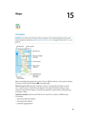 Page 8815
  88
Maps
Find places
WARNING:  For important information about navigation and avoiding distractions that could 
lead to dangerous situations, see Important safety information
 on page 15 3 . See also 

Privacy
 on 
page
 37 .
Choose the view, 
drop a pin, or
show traffic.
Tap a pin to display 
the banner.
Quick driving 
directions
Get more info.
Current location
Enter a search.
Show your
current location.
Get directions.
Move around Maps by dragging the screen. To face a different direction, rotate...