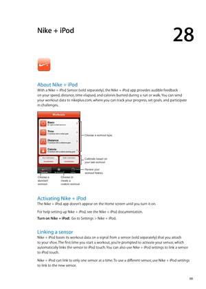 Page 111Nike + iPod
28
About Nike + iPod
With a Nike + iPod Sensor (sold separately), the Nike + iPod app provides audible feedback  
on your speed, distance, time elapsed, and calories burned during a run or walk. You can send 
your workout data to nikeplus.com, where you can track your progress, set goals, and participate 
in challenges.
Review your
workout history.
Calibrate based on
your last workout.
Choose a workout type.
Choose a 
standard 
workout.
Choose or
create a
custom workout.
Activating Nike +...