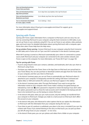 Page 17View and download previous 
iTunes Store purchasesGo to iTunes and tap Purchased.
View and download previous  
App Store purchases Go to App Store, tap Updates, then tap Purchased.
View and download previous 
iBookstore purchases Go to iBooks, tap Store, then tap Purchased.
Turn on Automatic Downloads  
for music, apps, or books Go to Settings > Store.
For more information about iCloud, go to www.apple.com/icloud
. For support, go to  
www.apple.com/support/icloud .
Syncing with iTunes
Syncing with...