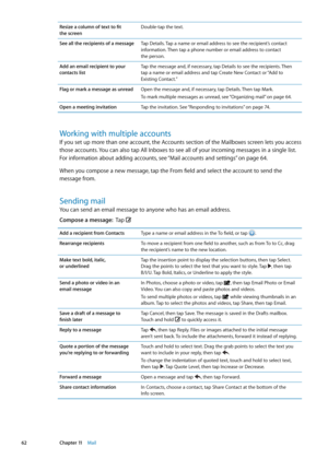 Page 62Resize a column of text to fit  
the screen Double-tap the text.
See all the recipients of a message Tap Details. Tap a name or email address to see the recipient’s contact 
information. Then tap a phone number or email address to contact  
the person.
Add an email recipient to your 
contacts list Tap the message and, if necessary, tap Details to see the recipients. Then  
tap a name or email address and tap Create New Contact or “Add to 
Existing Contact.”
Flag or mark a message as unread Open the...