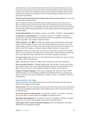 Page 111 Chapter  31    Accessibility 111
VoiceOver makes a sound when the insertion point moves, and speaks the character, word, or 
line that the insertion point moves across. When moving forward by words, the insertion point 
is placed at the end of each word, before the space or punctuation that follows. When moving 
backward, the insertion point is placed at the end of the preceding word, before the space or 
punctuation that follows it.
Move the insertion point past the punctuation at the end of a word or...