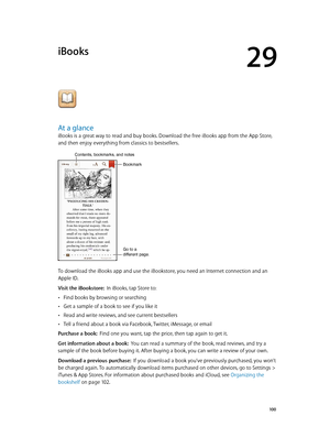 Page 10029
  10 0
iBooks
At a glance
iBooks is a great way to read and buy books. Download the free iBooks app from the App Store, 
and then enjoy everything from classics to bestsellers.
Go to a 
different page.
Bookmark
Contents, bookmarks, and notes
To download the iBooks app and use the iBookstore, you need an Internet connection and an 
Apple ID.
Visit the iBookstore:  In iBooks, tap Store to:
 •Find books by browsing or searching
 •Get a sample of a book to see if you like it
 •Read and write reviews, and...