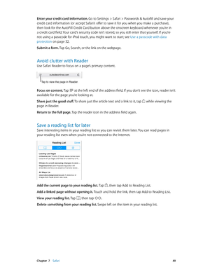 Page 49 Chapter  7    Safari 49
Enter your credit card information. Go to Settings > Safari > Passwords & Autofill and save your 
credit card information (or accept Safari’s offer to save it for you when you make a purchase), 
then look for the AutoFill Credit Card button above the onscreen keyboard whenever you’re in 
a credit card field. Your card’s security code isn’t stored, so you still enter that yourself. If you’re 
not using a passcode for iPod touch, you might want to start; see Use a passcode with...