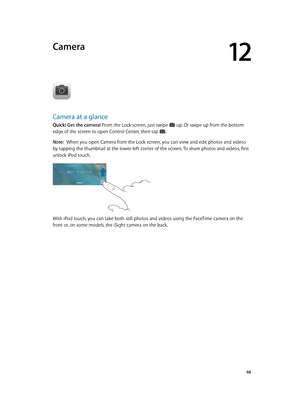 Page 6812
  68
Camera
Camera at a glance
Quick! Get the camera! From the Lock screen, just swipe  up. Or swipe up from the bottom 
edge of the screen to open Control Center, then tap .
Note:   When you open Camera from the Lock screen, you can view and edit photos and videos 
by tapping the thumbnail at the lower-left corner of the screen. To share photos and videos, first 
unlock iPod touch.
With iPod touch, you can take both still photos and videos using the FaceTime camera on the 
front or, on some models,...