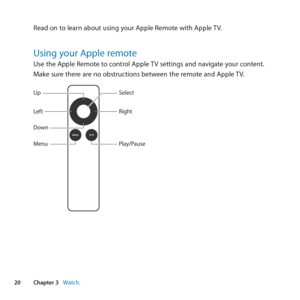 Page 2020Chapter 3      Watch.Chapter 3     Watch.
Read	on	to	learn	about	using	your	Apple	Remote	with	Apple	 TV.
Using your Apple remoteUse	the	Apple	Remote	to	control	Apple	TV	settings	and	navigate	your	content.	
Make	sure	there	are	no	obstructions	between	the	remote	and	Apple	 TV.
MENU
Up
Down
Play/Pause
Menu Left R\fght
Sele\bt 