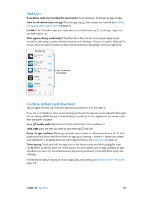 Page 103 Chapter  23    App Store 10 3
Find apps
If you know what you’re looking for, tap Search. Or tap Categories to browse by type of app.
Want to tell a friend about an app? Find the app, tap 
, then choose the method. See AirDrop, 
iCloud, and other ways to share
 on page 31 .
Use Wish List.  To track an app you might want to purchase later, tap 
 on the app page, then 
tap Add to Wish List.
What apps are being used nearby?  Tap Near Me to find out the most popular apps others 
around you are using....