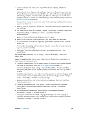 Page 124 Appendix A    Accessibility 12 4
 •Select the first or last item on the screen:  Tap with four fingers at the top or bottom of 
the screen.
 •Select an item by name:  Triple-tap with two fingers anywhere on the screen to open the Item 
Chooser. Then type a name in the search field, or swipe right or left to move through the list 
alphabetically, or tap the table index to the right of the list and swipe up or down to move 
quickly through the list of items. Or use handwriting to select an item by writing...